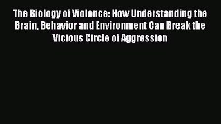 Read The Biology of Violence: How Understanding the Brain Behavior and Environment Can Break