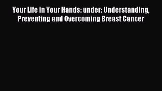 Download Your Life in Your Hands: under: Understanding Preventing and Overcoming Breast Cancer
