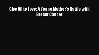 Download Give All to Love: A Young Mother's Battle with Breast Cancer PDF Online