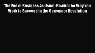 READ book  The End of Business As Usual: Rewire the Way You Work to Succeed in the Consumer