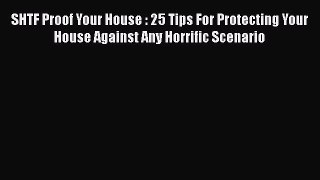 Read SHTF Proof Your House : 25 Tips For Protecting Your House Against Any Horrific Scenario