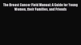 Download The Breast Cancer Field Manual: A Guide for Young Women their Families and Friends