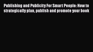 Free Full [PDF] Downlaod  Publishing and Publicity For Smart People: How to strategically