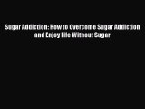 Read Sugar Addiction: How to Overcome Sugar Addiction and Enjoy Life Without Sugar Ebook Free