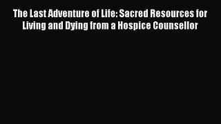 Read The Last Adventure of Life: Sacred Resources for Living and Dying from a Hospice Counsellor