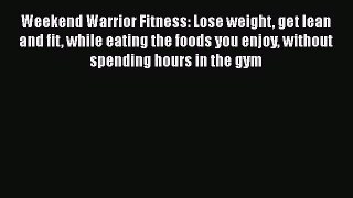 Read Weekend Warrior Fitness: Lose weight get lean and fit while eating the foods you enjoy