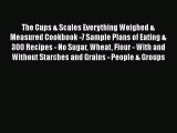 Read The Cups & Scales Everything Weighed & Measured Cookbook -7 Sample Plans of Eating & 300