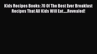 Read Kids Recipes Books: 70 Of The Best Ever Breakfast Recipes That All Kids Will Eat.....Revealed!