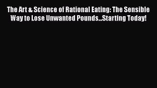 Read The Art & Science of Rational Eating: The Sensible Way to Lose Unwanted Pounds...Starting