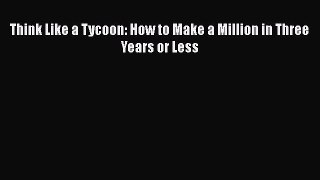 READ book  Think Like a Tycoon: How to Make a Million in Three Years or Less  Full E-Book