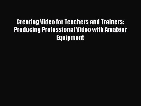 DOWNLOAD FREE E-books Creating Video for Teachers and Trainers: Producing Professional Video
