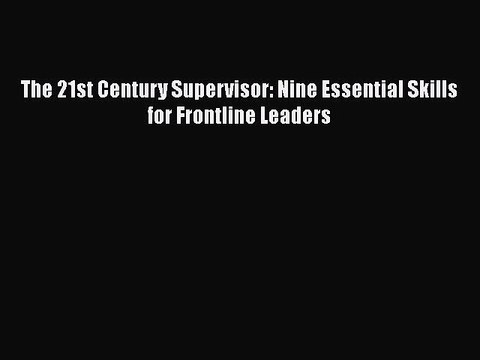 READ book The 21st Century Supervisor: Nine Essential Skills for Frontline Leaders Full