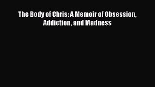 Read The Body of Chris: A Memoir of Obsession Addiction and Madness PDF Online