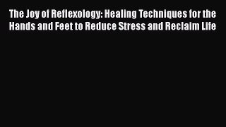 Read The Joy of Reflexology: Healing Techniques for the Hands and Feet to Reduce Stress and