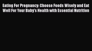 Read Eating For Pregnancy: Choose Foods Wisely and Eat Well For Your Baby's Health with Essential