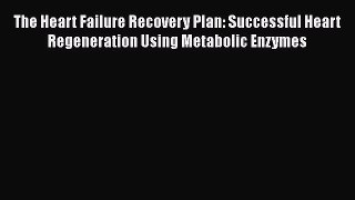 Download The Heart Failure Recovery Plan: Successful Heart Regeneration Using Metabolic Enzymes