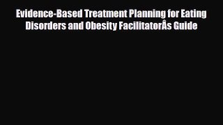 Read Evidence-Based Treatment Planning for Eating Disorders and Obesity FacilitatorÂs Guide
