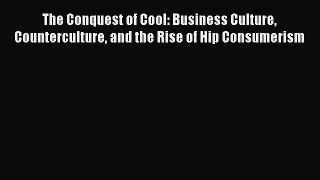 READ book  The Conquest of Cool: Business Culture Counterculture and the Rise of Hip Consumerism