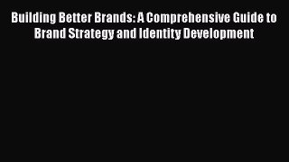 READ book  Building Better Brands: A Comprehensive Guide to Brand Strategy and Identity Development