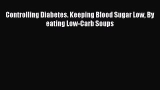 Read Controlling Diabetes. Keeping Blood Sugar Low By eating Low-Carb Soups Ebook Free