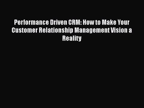 READ book Performance Driven CRM: How to Make Your Customer Relationship Management Vision