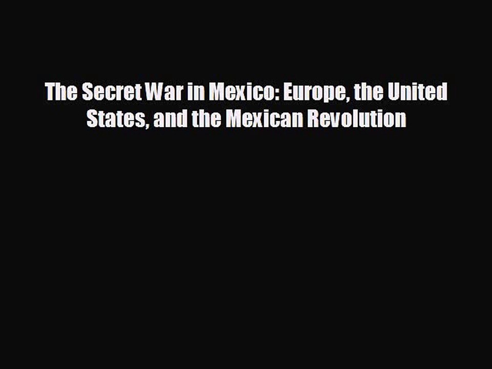 FREE DOWNLOAD The Secret War in Mexico: Europe the United States and the Mexican Revolution