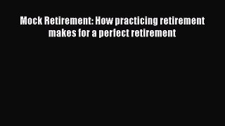 READ book  Mock Retirement: How practicing retirement makes for a perfect retirement  Full