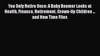 READ book  You Only Retire Once: A Baby Boomer Looks at Health Finance Retirement Grown-Up