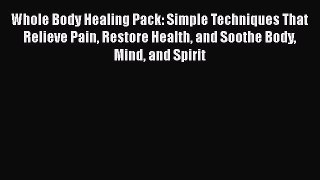 Read Whole Body Healing Pack: Simple Techniques That Relieve Pain Restore Health and Soothe