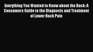 Read Everything You Wanted to Know about the Back: A Consumers Guide to the Diagnosis and Treatment