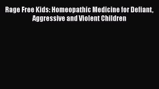 Read Rage Free Kids: Homeopathic Medicine for Defiant Aggressive and Violent Children Ebook