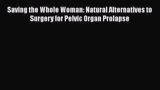 Download Saving the Whole Woman: Natural Alternatives to Surgery for Pelvic Organ Prolapse