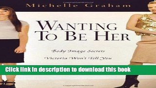 Read Book Wanting to Be Her: Body Image Secrets Victoria Won t Tell You E-Book Free
