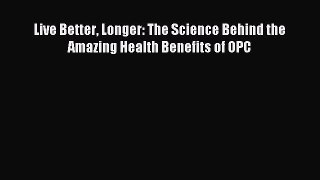 Read Live Better Longer: The Science Behind the Amazing Health Benefits of OPC Ebook Online