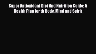 Download Super Antioxidant Diet And Nutrition Guide: A Health Plan for th Body Mind and Spirit