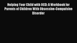 Read Helping Your Child with OCD: A Workbook for Parents of Children With Obsessive-Compulsive