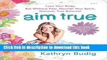 Read Book Aim True: Love Your Body, Eat Without Fear, Nourish Your Spirit, Discover True Balance!