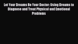 Read Let Your Dreams Be Your Doctor: Using Dreams to Diagnose and Treat Physical and Emotional
