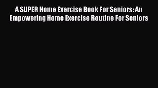 Read A SUPER Home Exercise Book For Seniors: An Empowering Home Exercise Routine For Seniors