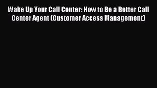 Free Full [PDF] Downlaod  Wake Up Your Call Center: How to Be a Better Call Center Agent (Customer