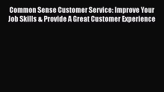 READ book  Common Sense Customer Service: Improve Your Job Skills & Provide A Great Customer