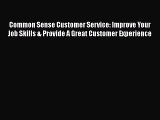 READ book  Common Sense Customer Service: Improve Your Job Skills & Provide A Great Customer