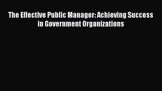 DOWNLOAD FREE E-books  The Effective Public Manager: Achieving Success in Government Organizations