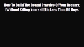 complete How To Build The Dental Practice Of Your Dreams: (Without Killing Yourself!) In Less