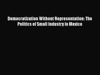 READ book  Democratization Without Representation: The Politics of Small Industry in Mexico