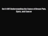 Read Get It Off! Understanding the Cause of Breast Pain Cysts and Cancer PDF Free