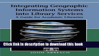 Download Integrating Geographic Information Systems into Library Services: A Guide for Academic