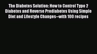 Read The Diabetes Solution: How to Control Type 2 Diabetes and Reverse Prediabetes Using Simple