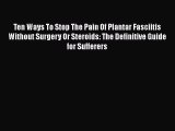 Read Ten Ways To Stop The Pain Of Plantar Fasciitis Without Surgery Or Steroids: The Definitive