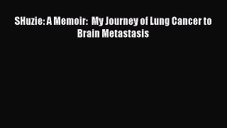 Read SHuzie: A Memoir:  My Journey of Lung Cancer to Brain Metastasis Ebook Online